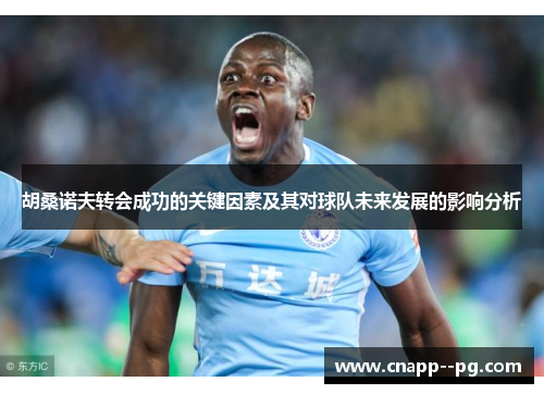 胡桑诺夫转会成功的关键因素及其对球队未来发展的影响分析 胡桑诺夫转会成功的关键因素及其对球队未来发展的影响分析