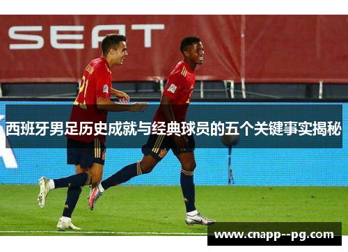 西班牙男足历史成就与经典球员的五个关键事实揭秘