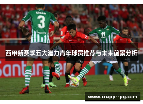 西甲新赛季五大潜力青年球员推荐与未来前景分析