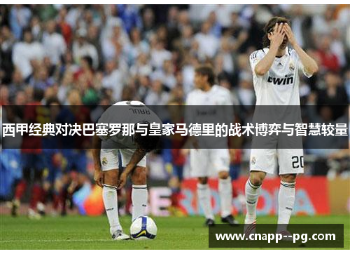 西甲经典对决巴塞罗那与皇家马德里的战术博弈与智慧较量 西甲经典对决巴塞罗那与皇家马德里的战术博弈与智慧较量
