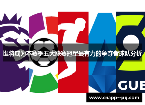 谁将成为本赛季五大联赛冠军最有力的争夺者球队分析 谁将成为本赛季五大联赛冠军最有力的争夺者球队分析