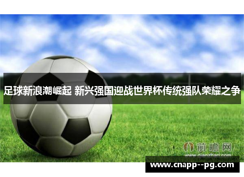 足球新浪潮崛起 新兴强国迎战世界杯传统强队荣耀之争 足球新浪潮崛起 新兴强国迎战世界杯传统强队荣耀之争