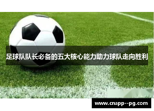 足球队队长必备的五大核心能力助力球队走向胜利 足球队队长必备的五大核心能力助力球队走向胜利