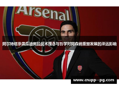 阿尔特塔承袭瓜迪奥拉战术理念与哲学对阿森纳重塑发展的深远影响