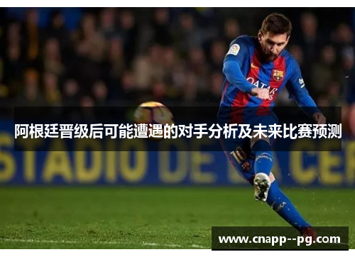 阿根廷晋级后可能遭遇的对手分析及未来比赛预测