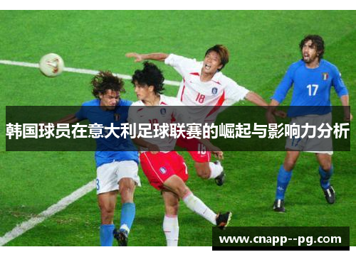 韩国球员在意大利足球联赛的崛起与影响力分析