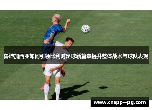 鲁迪加西亚如何引领比利时足球新篇章提升整体战术与球队表现