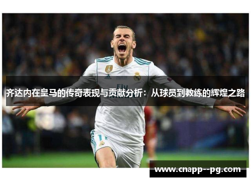 齐达内在皇马的传奇表现与贡献分析：从球员到教练的辉煌之路