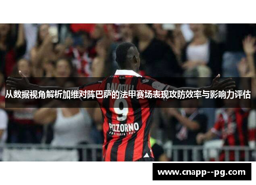 从数据视角解析加维对阵巴萨的法甲赛场表现攻防效率与影响力评估 从数据视角解析加维对阵巴萨的法甲赛场表现攻防效率与影响力评估