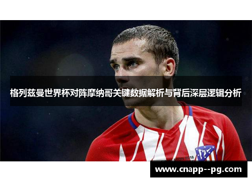 格列兹曼世界杯对阵摩纳哥关键数据解析与背后深层逻辑分析 格列兹曼世界杯对阵摩纳哥关键数据解析与背后深层逻辑分析