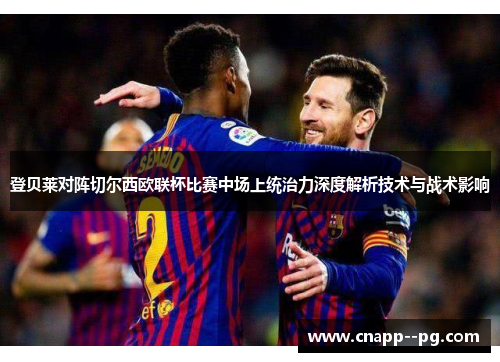 登贝莱对阵切尔西欧联杯比赛中场上统治力深度解析技术与战术影响