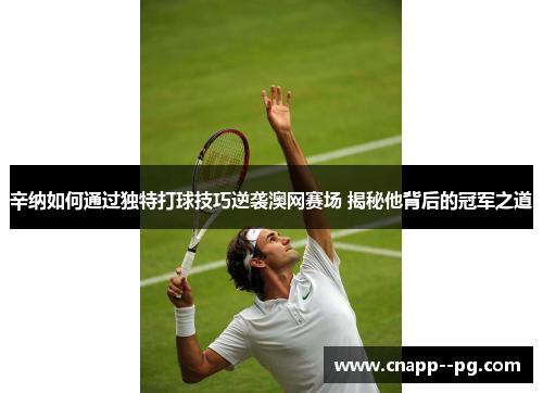 辛纳如何通过独特打球技巧逆袭澳网赛场 揭秘他背后的冠军之道