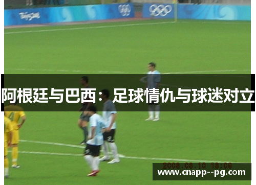 阿根廷与巴西:足球情仇与球迷对立 阿根廷与巴西:足球情仇与球迷对立