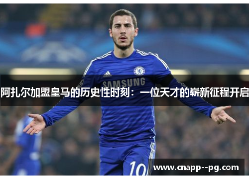 阿扎尔加盟皇马的历史性时刻:一位天才的崭新征程开启 阿扎尔加盟皇马的历史性时刻:一位天才的崭新征程开启