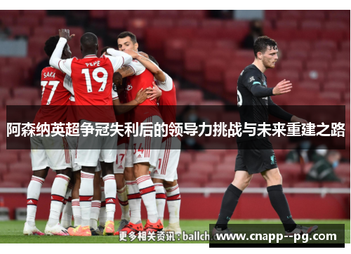阿森纳英超争冠失利后的领导力挑战与未来重建之路 阿森纳英超争冠失利后的领导力挑战与未来重建之路
