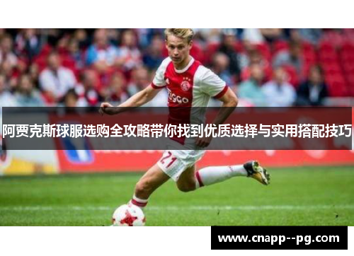 阿贾克斯球服选购全攻略带你找到优质选择与实用搭配技巧