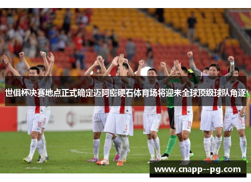 世俱杯决赛地点正式确定迈阿密硬石体育场将迎来全球顶级球队角逐