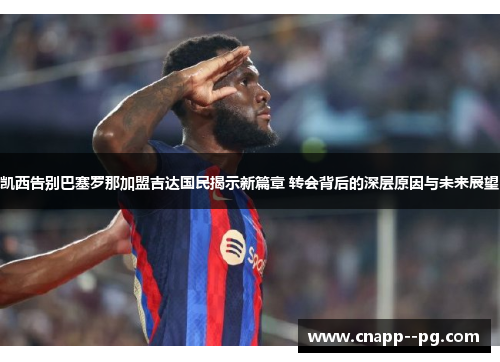凯西告别巴塞罗那加盟吉达国民揭示新篇章 转会背后的深层原因与未来展望 凯西告别巴塞罗那加盟吉达国民揭示新篇章 转会背后的深层原因与未来展望