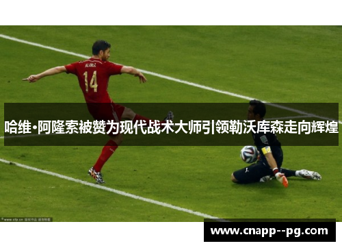 哈维·阿隆索被赞为现代战术大师引领勒沃库森走向辉煌