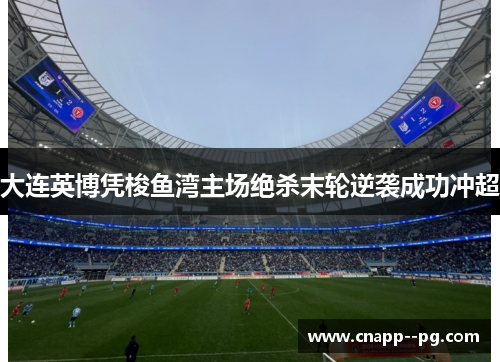 大连英博凭梭鱼湾主场绝杀末轮逆袭成功冲超