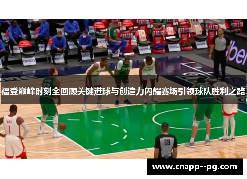 福登巅峰时刻全回顾关键进球与创造力闪耀赛场引领球队胜利之路