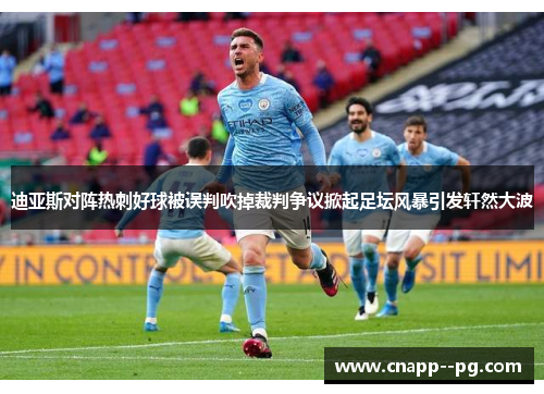 迪亚斯对阵热刺好球被误判吹掉裁判争议掀起足坛风暴引发轩然大波