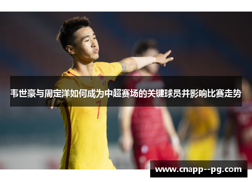 韦世豪与周定洋如何成为中超赛场的关键球员并影响比赛走势