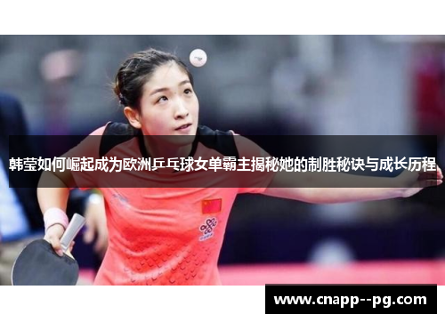 韩莹如何崛起成为欧洲乒乓球女单霸主揭秘她的制胜秘诀与成长历程 韩莹如何崛起成为欧洲乒乓球女单霸主揭秘她的制胜秘诀与成长历程