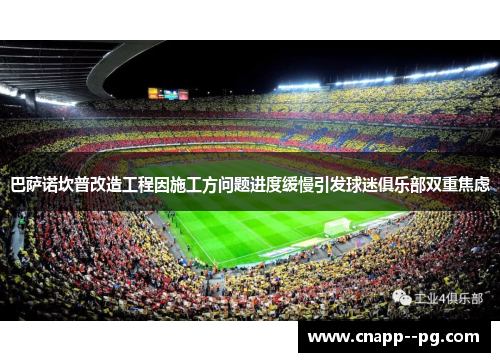 巴萨诺坎普改造工程因施工方问题进度缓慢引发球迷俱乐部双重焦虑 巴萨诺坎普改造工程因施工方问题进度缓慢引发球迷俱乐部双重焦虑