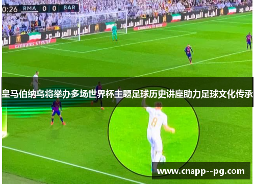 皇马伯纳乌将举办多场世界杯主题足球历史讲座助力足球文化传承 皇马伯纳乌将举办多场世界杯主题足球历史讲座助力足球文化传承