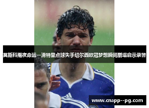 莫斯科雨夜命运一滑特里点球失手切尔西欧冠梦想瞬间崩塌启示录警 莫斯科雨夜命运一滑特里点球失手切尔西欧冠梦想瞬间崩塌启示录警