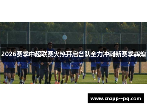 2026赛季中超联赛火热开启各队全力冲刺新赛季辉煌