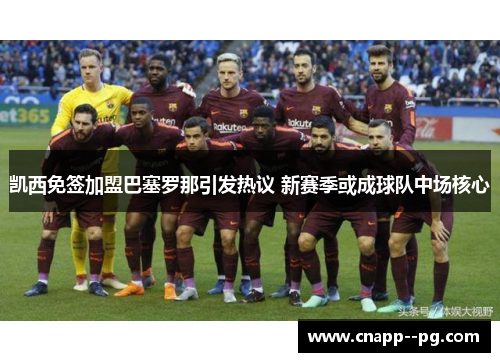 凯西免签加盟巴塞罗那引发热议 新赛季或成球队中场核心 凯西免签加盟巴塞罗那引发热议 新赛季或成球队中场核心