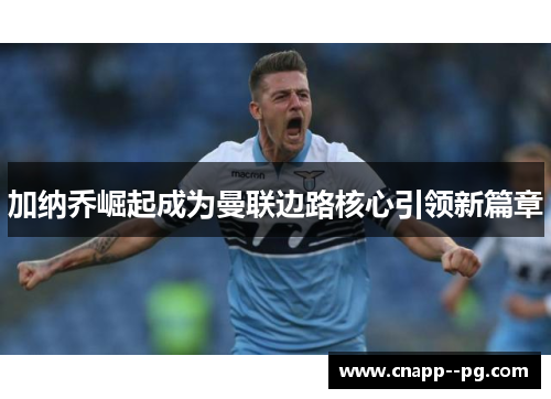 加纳乔崛起成为曼联边路核心引领新篇章 加纳乔崛起成为曼联边路核心引领新篇章