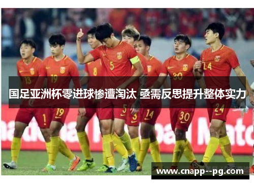 国足亚洲杯零进球惨遭淘汰 亟需反思提升整体实力 国足亚洲杯零进球惨遭淘汰 亟需反思提升整体实力