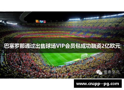 巴塞罗那通过出售球场VIP会员包成功融资2亿欧元 巴塞罗那通过出售球场VIP会员包成功融资2亿欧元
