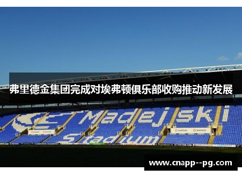弗里德金集团完成对埃弗顿俱乐部收购推动新发展 弗里德金集团完成对埃弗顿俱乐部收购推动新发展