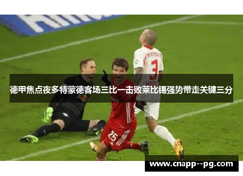 德甲焦点夜多特蒙德客场三比一击败莱比锡强势带走关键三分 德甲焦点夜多特蒙德客场三比一击败莱比锡强势带走关键三分