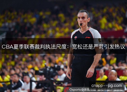CBA夏季联赛裁判执法尺度：宽松还是严苛引发热议