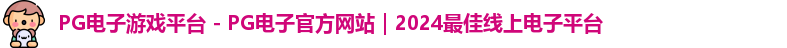 PG电子游戏平台 - PG电子官方网站｜2024最佳线上电子平台